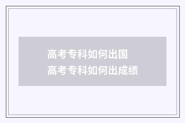高考专科如何出国 高考专科如何出成绩