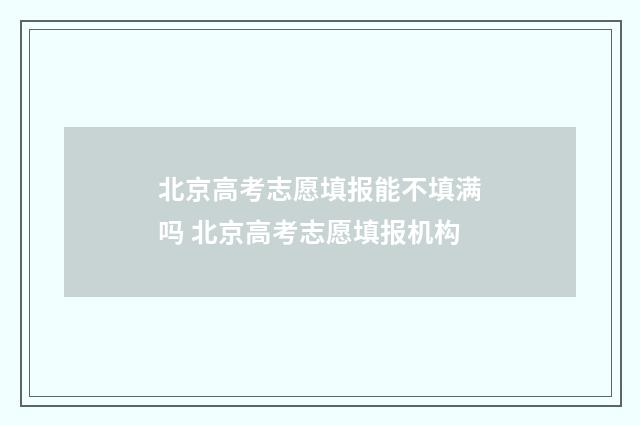 北京高考志愿填报能不填满吗 北京高考志愿填报机构