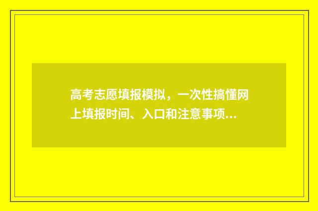 高考志愿填报模拟，一次性搞懂网上填报时间、入口和注意事项 高考志愿填报模拟