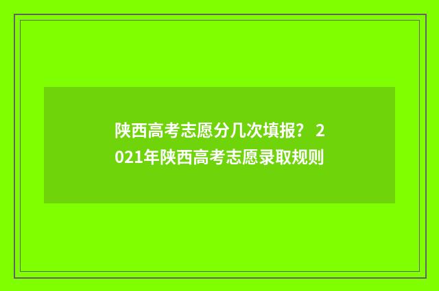 陕西高考志愿分几次填报？ 2021年陕西高考志愿录取规则