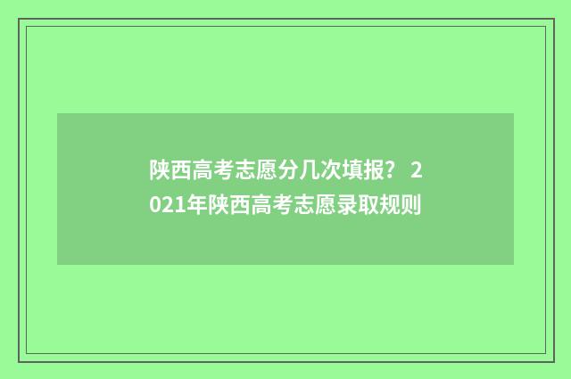 陕西高考志愿分几次填报？ 2021年陕西高考志愿录取规则