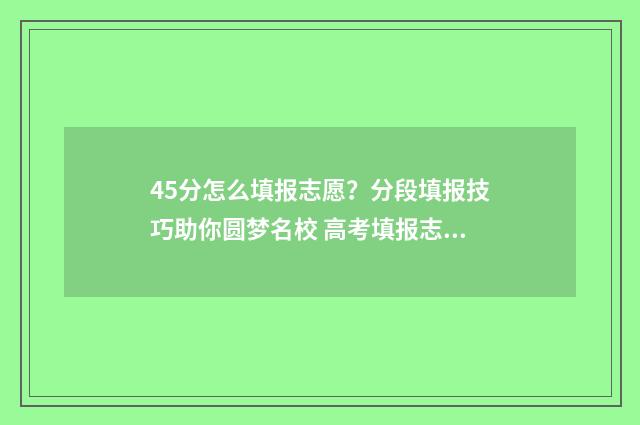 45分怎么填报志愿？分段填报技巧助你圆梦名校 高考填报志愿45是什么