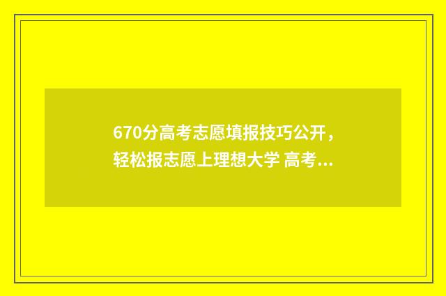 670分高考志愿填报技巧公开，轻松报志愿上理想大学 高考670分是什么概念