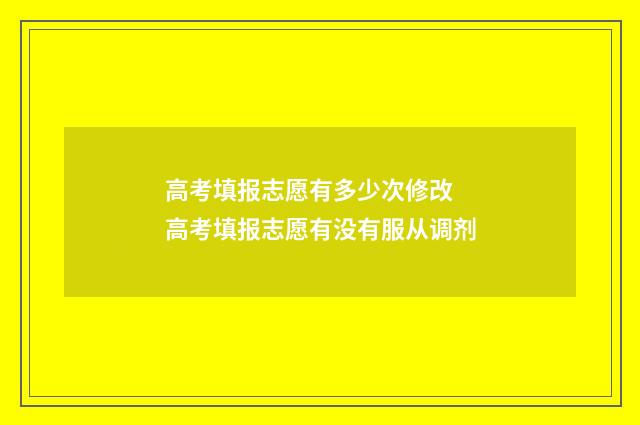 高考填报志愿有多少次修改 高考填报志愿有没有服从调剂