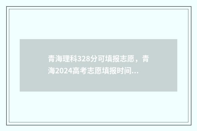 青海理科328分可填报志愿，青海2024高考志愿填报时间及系统入口 青海理科最高分