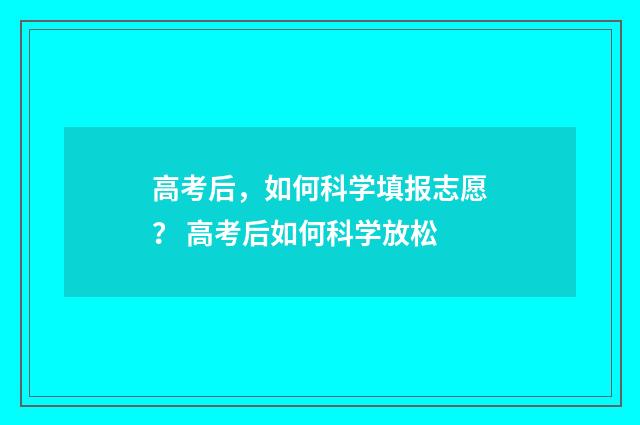 高考后，如何科学填报志愿？ 高考后如何科学放松