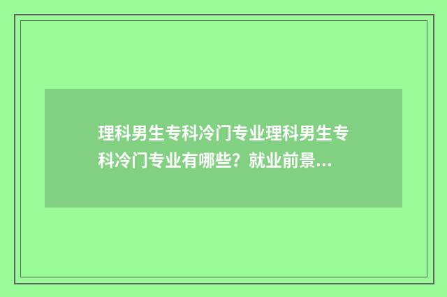 理科男生专科冷门专业理科男生专科冷门专业有哪些？就业前景与推荐 理科男生大专学什么专业好就业