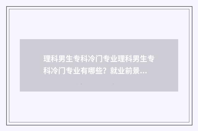 理科男生专科冷门专业理科男生专科冷门专业有哪些？就业前景与推荐 理科男生大专学什么专业好就业