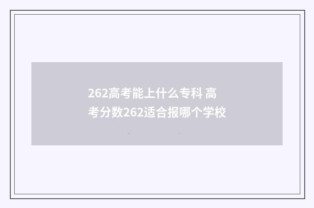 262高考能上什么专科 高考分数262适合报哪个学校
