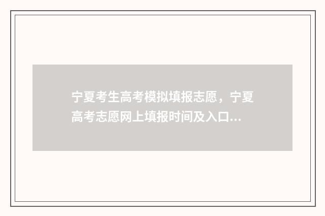 宁夏考生高考模拟填报志愿，宁夏高考志愿网上填报时间及入口 宁夏高考模式