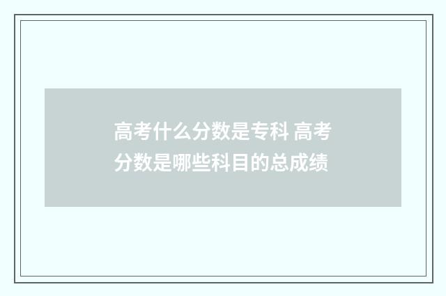 高考什么分数是专科 高考分数是哪些科目的总成绩