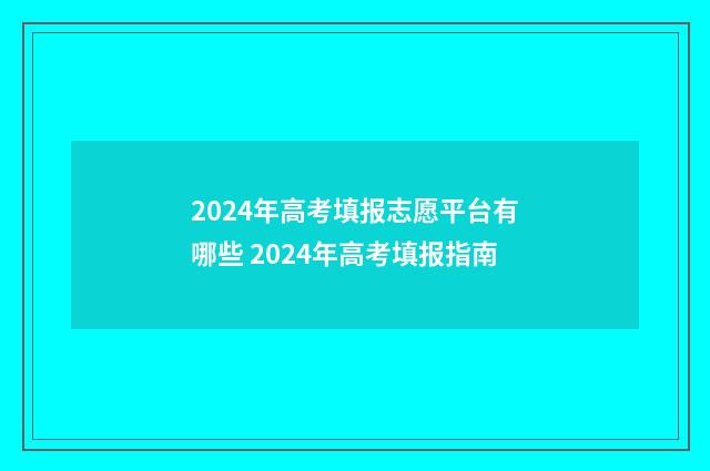 2024年高考填报志愿平台有哪些 2024年高考填报指南