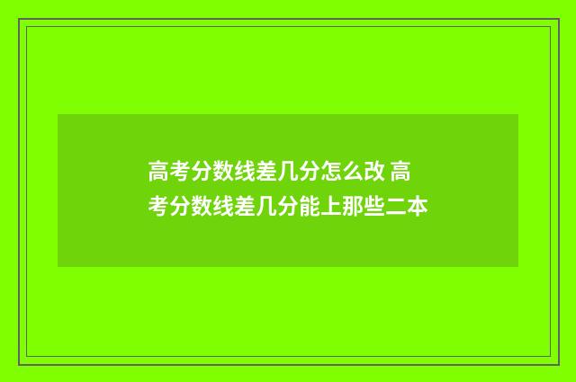 高考分数线差几分怎么改 高考分数线差几分能上那些二本