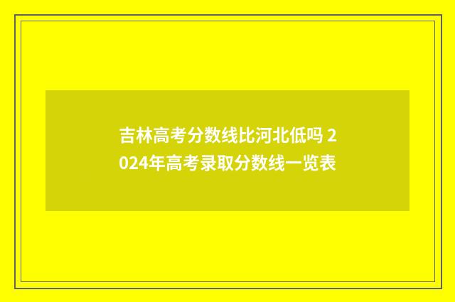 吉林高考分数线比河北低吗 2024年高考录取分数线一览表