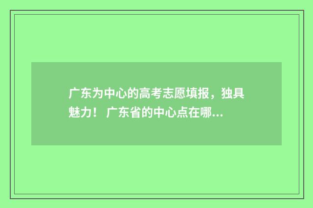 广东为中心的高考志愿填报，独具魅力！ 广东省的中心点在哪里