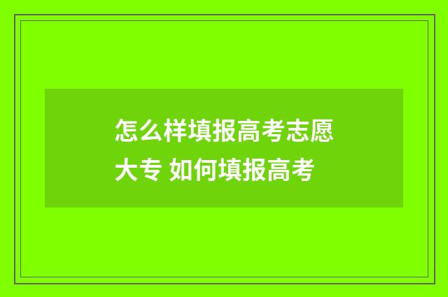 怎么样填报高考志愿大专 如何填报高考
