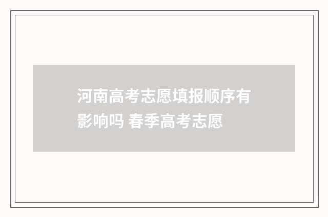 河南高考志愿填报顺序有影响吗 春季高考志愿