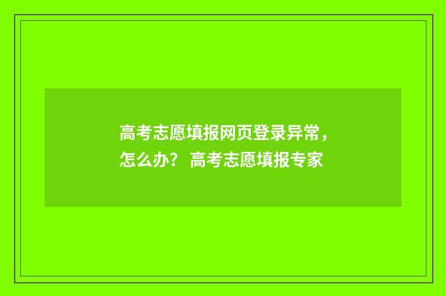 高考志愿填报网页登录异常，怎么办？ 高考志愿填报专家