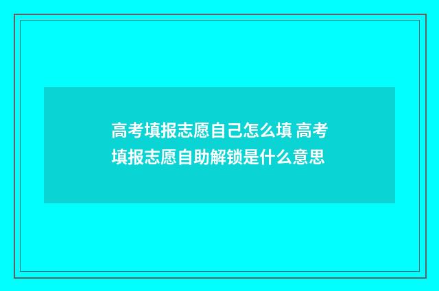 高考填报志愿自己怎么填 高考填报志愿自助解锁是什么意思