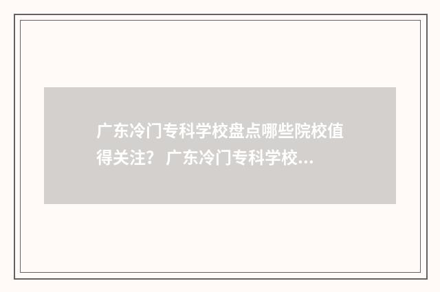 广东冷门专科学校盘点哪些院校值得关注？ 广东冷门专科学校有哪些