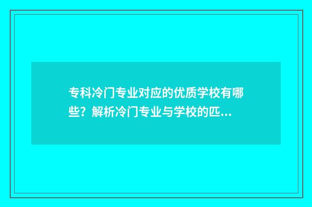 专科冷门专业对应的优质学校有哪些？解析冷门专业与学校的匹配度 专科院校冷门专业