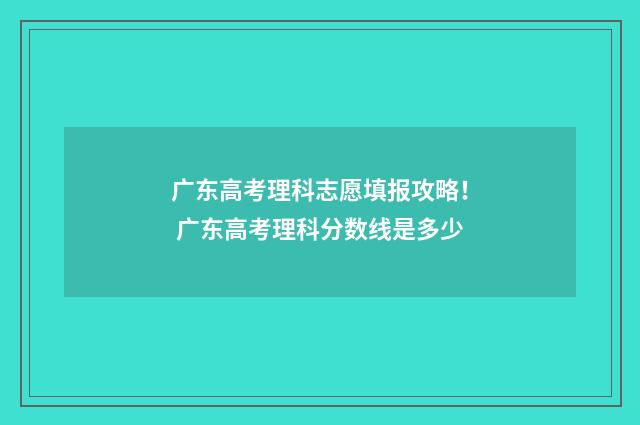 广东高考理科志愿填报攻略！ 广东高考理科分数线是多少