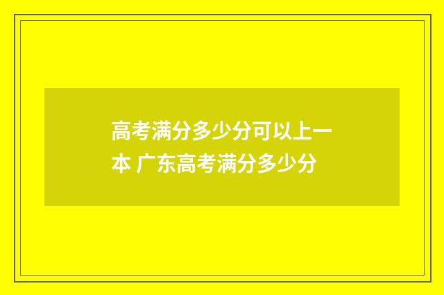 高考满分多少分可以上一本 广东高考满分多少分