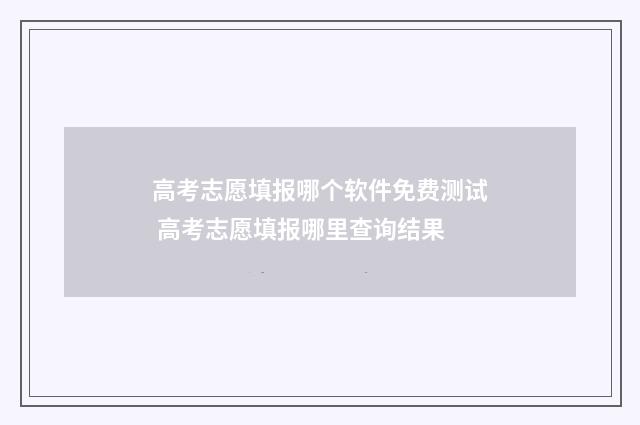 高考志愿填报哪个软件免费测试 高考志愿填报哪里查询结果