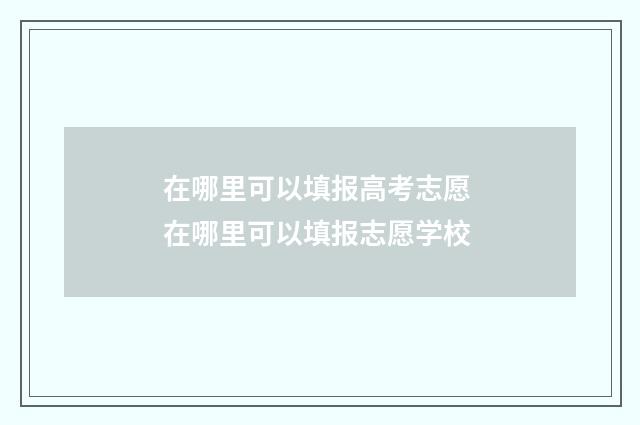 在哪里可以填报高考志愿 在哪里可以填报志愿学校