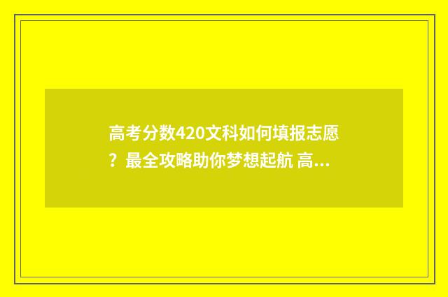 高考分数420文科如何填报志愿？最全攻略助你梦想起航 高考420分文科在全国能上什么大学