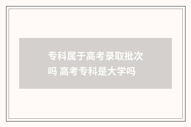 专科属于高考录取批次吗 高考专科是大学吗
