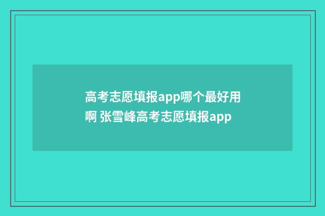 高考志愿填报app哪个最好用啊 张雪峰高考志愿填报app