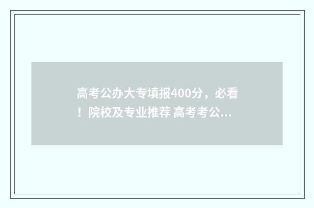 高考公办大专填报400分，必看！院校及专业推荐 高考考公办大专一般要几分