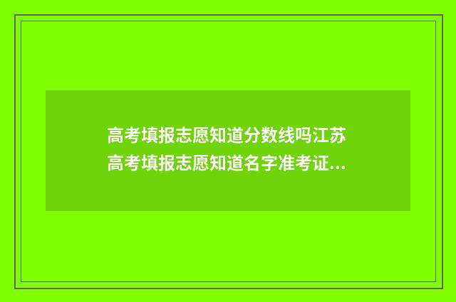 高考填报志愿知道分数线吗江苏 高考填报志愿知道名字准考证可以篡改吗