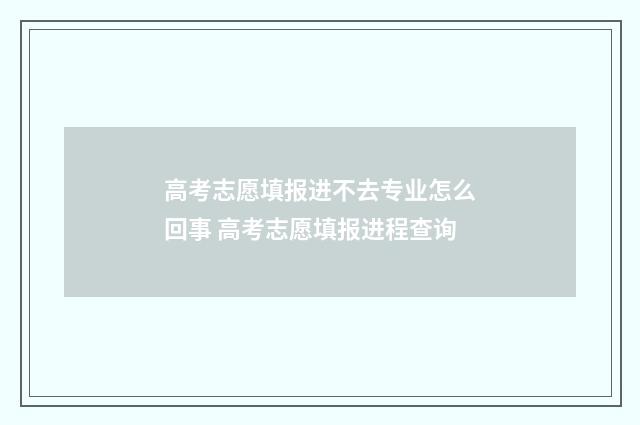 高考志愿填报进不去专业怎么回事 高考志愿填报进程查询
