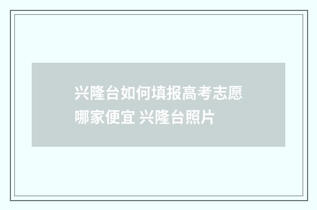 兴隆台如何填报高考志愿哪家便宜 兴隆台照片