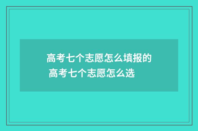 高考七个志愿怎么填报的 高考七个志愿怎么选