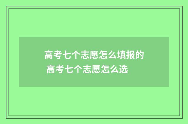 高考七个志愿怎么填报的 高考七个志愿怎么选