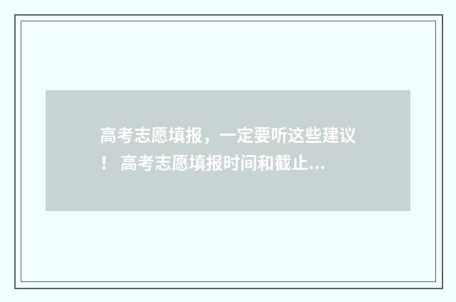 高考志愿填报，一定要听这些建议！ 高考志愿填报时间和截止时间
