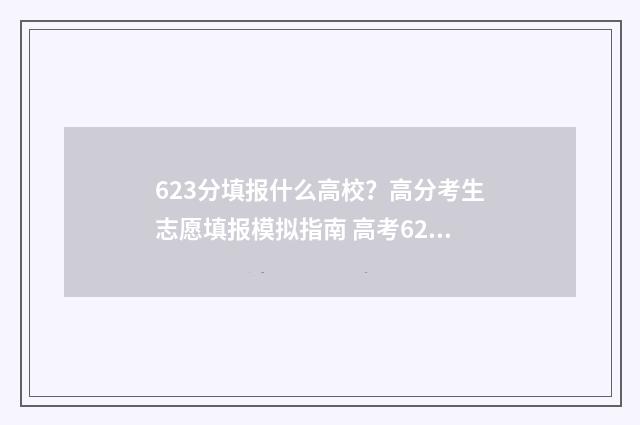 623分填报什么高校？高分考生志愿填报模拟指南 高考623分能考985吗