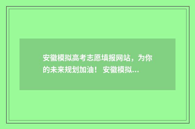 安徽模拟高考志愿填报网站，为你的未来规划加油！ 安徽模拟高考志愿填报网址