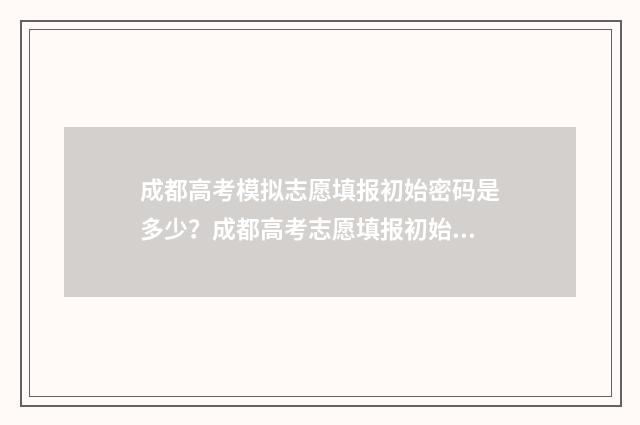 成都高考模拟志愿填报初始密码是多少？成都高考志愿填报初始密码获取指南 成都高考模拟志愿填报忘记密码怎么办