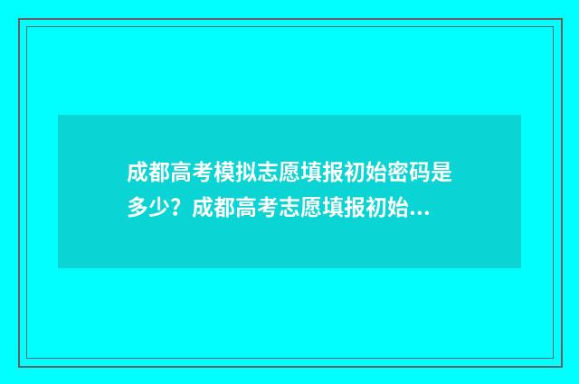 成都高考模拟志愿填报初始密码是多少？成都高考志愿填报初始密码获取指南 成都高考模拟志愿填报忘记密码怎么办