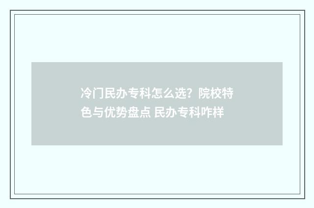 冷门民办专科怎么选？院校特色与优势盘点 民办专科咋样