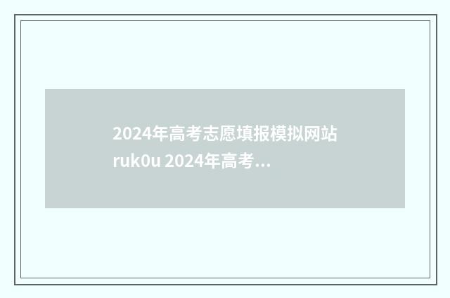2024年高考志愿填报模拟网站ruk0u 2024年高考志愿填报指南电子版