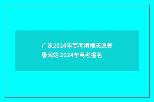 广东2024年高考填报志愿登录网站 2024年高考报名
