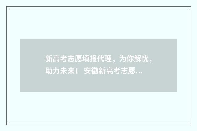 新高考志愿填报代理，为你解忧，助力未来！ 安徽新高考志愿填报