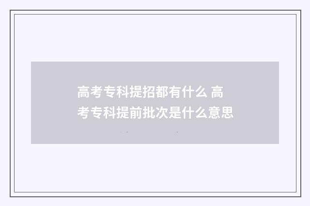 高考专科提招都有什么 高考专科提前批次是什么意思