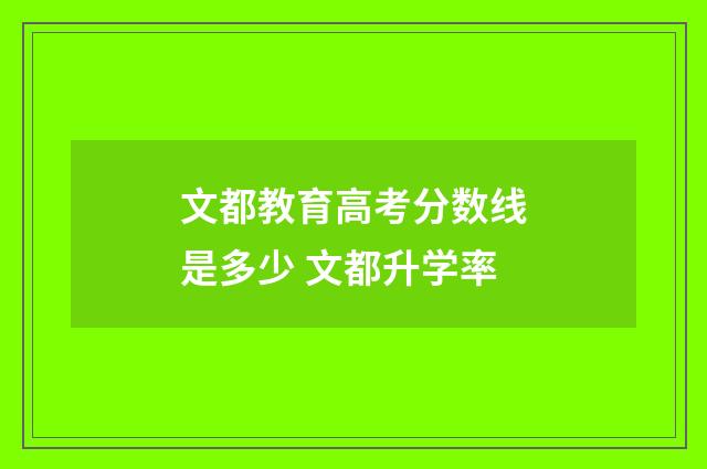 文都教育高考分数线是多少 文都升学率