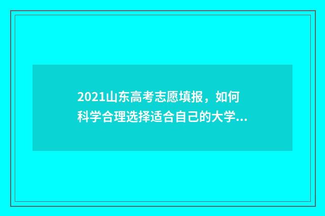 2021山东高考志愿填报，如何科学合理选择适合自己的大学专业？ 2021山东高考志愿填报辅助